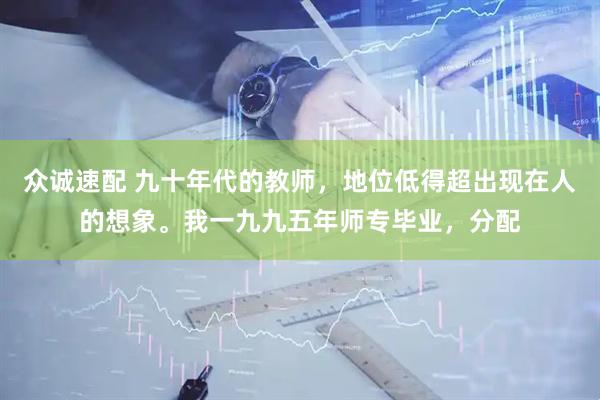 众诚速配 九十年代的教师，地位低得超出现在人的想象。我一九九五年师专毕业，分配
