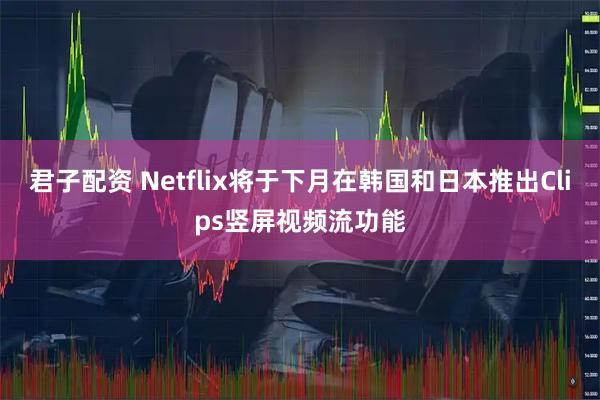君子配资 Netflix将于下月在韩国和日本推出Clips竖屏视频流功能