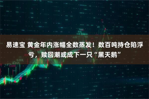 易速宝 黄金年内涨幅全数蒸发！数百吨持仓陷浮亏，赎回潮或成下一只“黑天鹅”