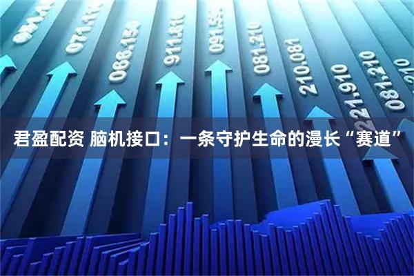 君盈配资 脑机接口：一条守护生命的漫长“赛道”