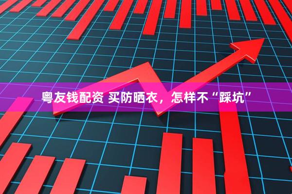 粤友钱配资 买防晒衣,怎样不“踩坑”