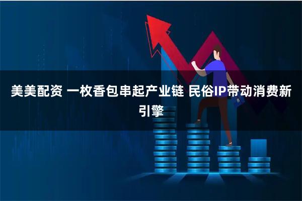 美美配资 一枚香包串起产业链 民俗IP带动消费新引擎