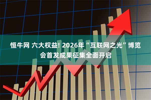 恒牛网 六大权益! 2026年“互联网之光”博览会首发成果征集全面开启
