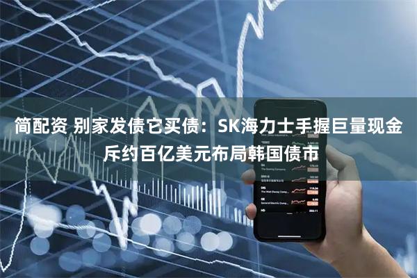 简配资 别家发债它买债：SK海力士手握巨量现金 斥约百亿美元布局韩国债市