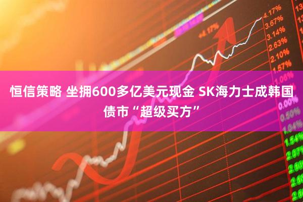 恒信策略 坐拥600多亿美元现金 SK海力士成韩国债市“超级买方”