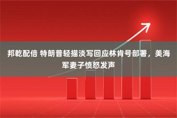 邦乾配倍 特朗普轻描淡写回应林肯号部署，美海军妻子愤怒发声