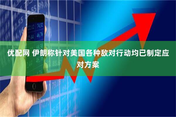 优配网 伊朗称针对美国各种敌对行动均已制定应对方案