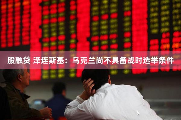 股融贷 泽连斯基：乌克兰尚不具备战时选举条件