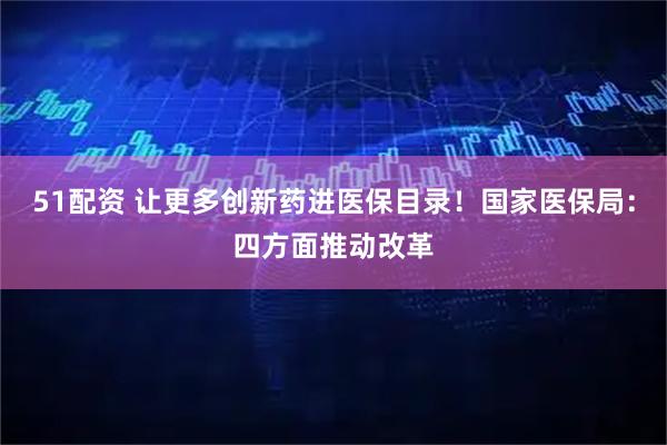 51配资 让更多创新药进医保目录！国家医保局：四方面推动改革